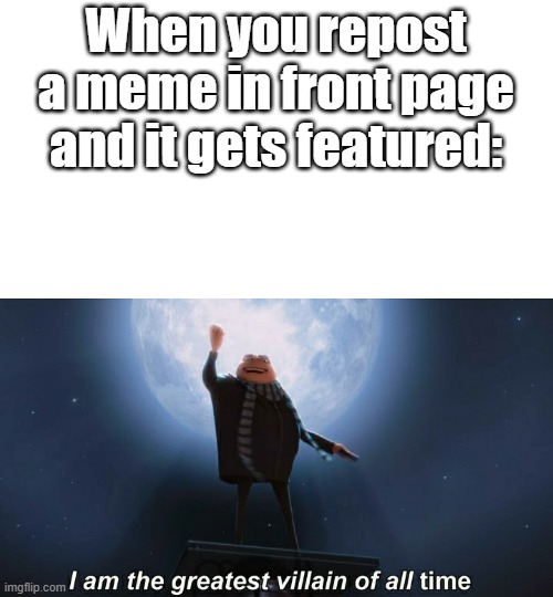 it's legit | When you repost a meme in front page and it gets featured: | image tagged in i am the greatest villain of all time,funny,fun,gru's plan,haha | made w/ Imgflip meme maker