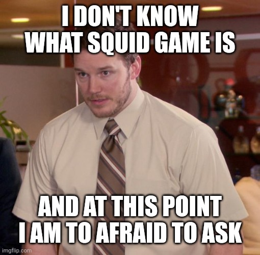 Chris Pratt - Too Afraid to Ask | I DON'T KNOW WHAT SQUID GAME IS; AND AT THIS POINT I AM TO AFRAID TO ASK | image tagged in chris pratt - too afraid to ask | made w/ Imgflip meme maker