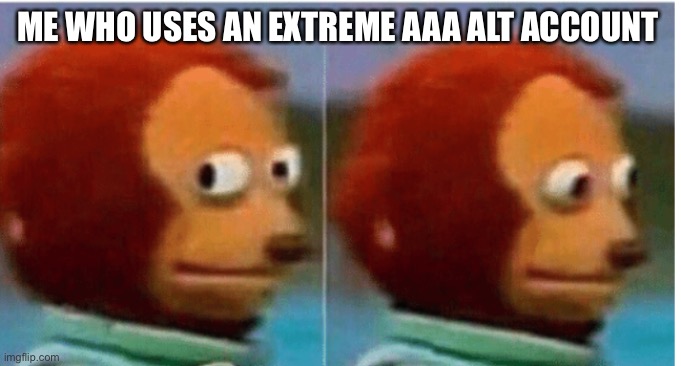 feel guilty | ME WHO USES AN EXTREME AAA ALT ACCOUNT | image tagged in feel guilty | made w/ Imgflip meme maker