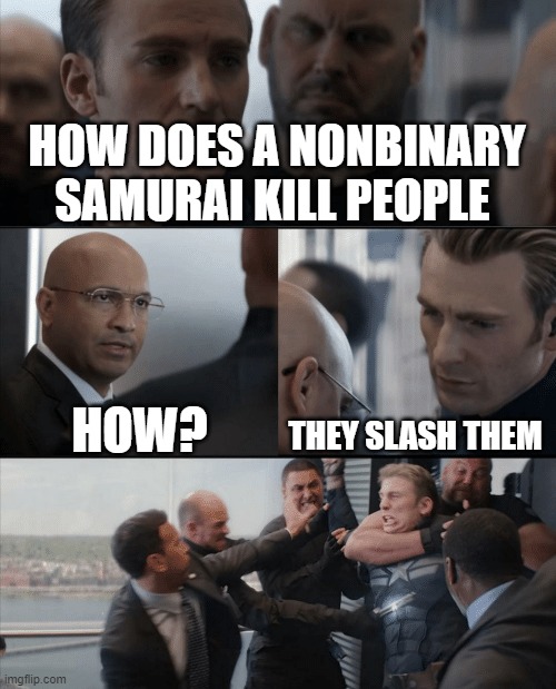 kill me now | HOW DOES A NONBINARY SAMURAI KILL PEOPLE; HOW? THEY SLASH THEM | image tagged in captain america elevator fight | made w/ Imgflip meme maker