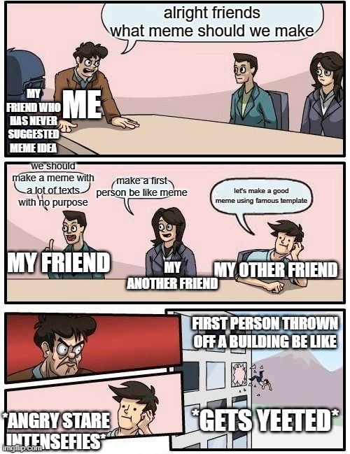 not my best, not my proudest and not my favourite | alright friends what meme should we make; MY FRIEND WHO HAS NEVER SUGGESTED MEME IDEA; ME; we should make a meme with a lot of texts with no purpose; make a first person be like meme; let's make a good meme using famous template; MY ANOTHER FRIEND; MY FRIEND; MY OTHER FRIEND; FIRST PERSON THROWN OFF A BUILDING BE LIKE; *GETS YEETED*; *ANGRY STARE INTENSEFIES* | image tagged in memes,boardroom meeting suggestion | made w/ Imgflip meme maker