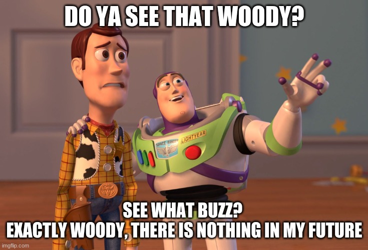 me and my life currently | DO YA SEE THAT WOODY? SEE WHAT BUZZ? 
EXACTLY WOODY, THERE IS NOTHING IN MY FUTURE | image tagged in memes | made w/ Imgflip meme maker