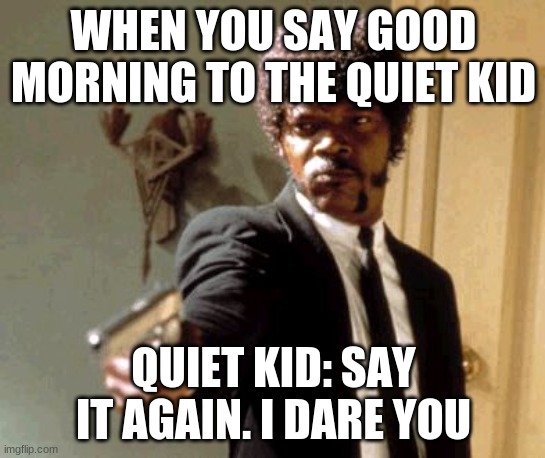 Say That Again I Dare You |  WHEN YOU SAY GOOD MORNING TO THE QUIET KID; QUIET KID: SAY IT AGAIN. I DARE YOU | image tagged in memes,say that again i dare you,quiet kid | made w/ Imgflip meme maker