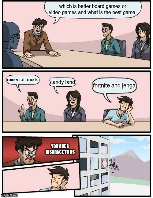 Boardroom Meeting Suggestion Meme | which is better board games or video games and what is the best game; minecraft mods; candy land; fortnite and jenga; YOU ARE A DISGRACE TO US | image tagged in memes,boardroom meeting suggestion | made w/ Imgflip meme maker