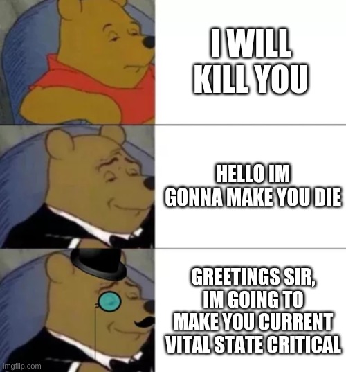 Fancy pooh | I WILL KILL YOU; HELLO IM GONNA MAKE YOU DIE; GREETINGS SIR, IM GOING TO MAKE YOU CURRENT VITAL STATE CRITICAL | image tagged in fancy pooh | made w/ Imgflip meme maker
