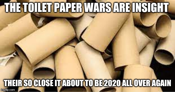 It is here | THE TOILET PAPER WARS ARE INSIGHT; THEIR SO CLOSE IT ABOUT TO BE 2020 ALL OVER AGAIN | image tagged in funny | made w/ Imgflip meme maker