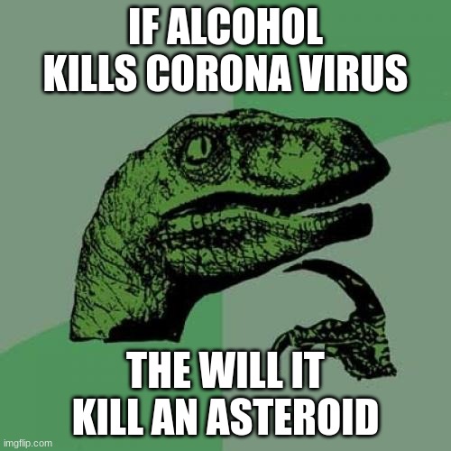 Philosoraptor | IF ALCOHOL KILLS CORONA VIRUS; THE WILL IT KILL AN ASTEROID | image tagged in memes,philosoraptor | made w/ Imgflip meme maker