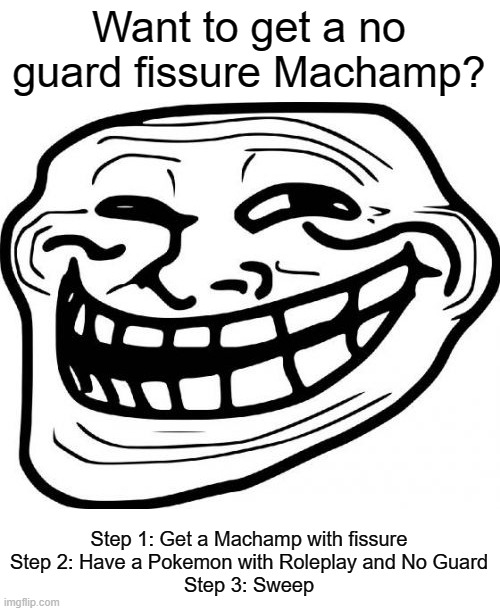 The non-hacked way to have this | Want to get a no guard fissure Machamp? Step 1: Get a Machamp with fissure
Step 2: Have a Pokemon with Roleplay and No Guard
Step 3: Sweep | image tagged in memes,troll face,pokemon | made w/ Imgflip meme maker