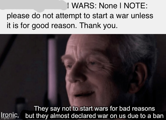 Last AAA meme cuz I don’t want thing to go down | They say not to start wars for bad reasons but they almost declared war on us due to a ban | image tagged in ironic | made w/ Imgflip meme maker