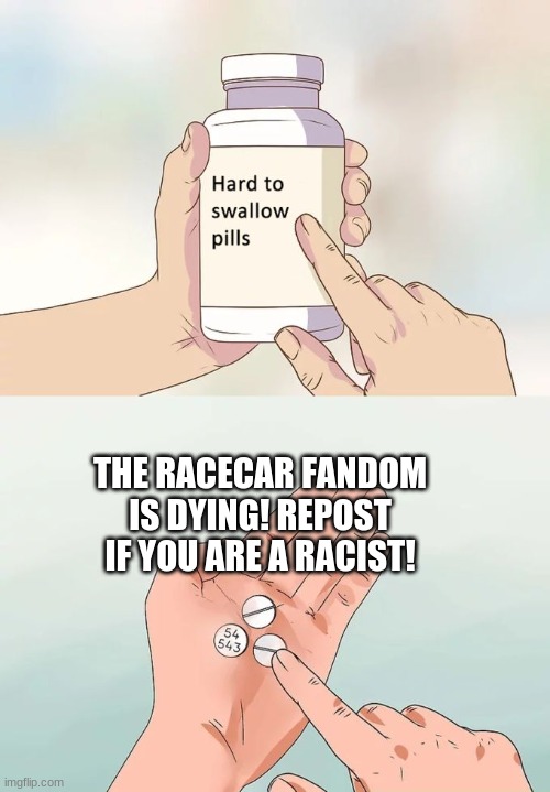 Hard To Swallow Pills | THE RACECAR FANDOM IS DYING! REPOST IF YOU ARE A RACIST! | image tagged in memes,hard to swallow pills | made w/ Imgflip meme maker