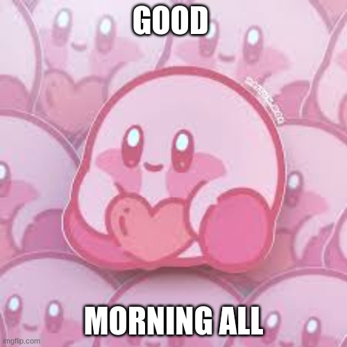 love kirb | GOOD; MORNING ALL | image tagged in love kirb | made w/ Imgflip meme maker