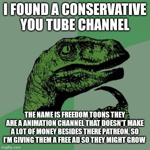 Freedom toons | I FOUND A CONSERVATIVE YOU TUBE CHANNEL; THE NAME IS FREEDOM TOONS THEY ARE A ANIMATION CHANNEL THAT DOESN'T MAKE A LOT OF MONEY BESIDES THERE PATREON, SO I'M GIVING THEM A FREE AD SO THEY MIGHT GROW | image tagged in memes,philosoraptor | made w/ Imgflip meme maker