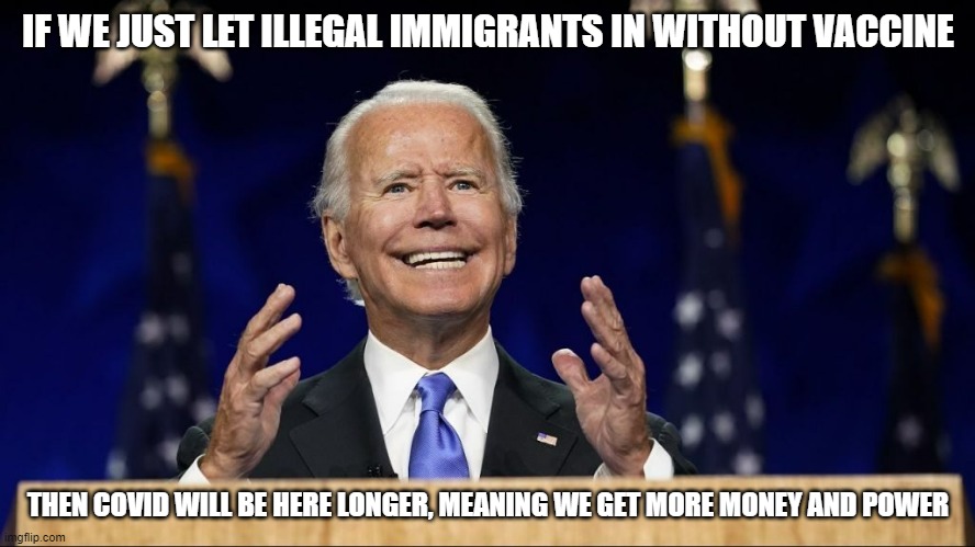 Why the Democrats aren't forcing vaccines on the illegals | IF WE JUST LET ILLEGAL IMMIGRANTS IN WITHOUT VACCINE; THEN COVID WILL BE HERE LONGER, MEANING WE GET MORE MONEY AND POWER | image tagged in biden and his stupid grin,covid-19 | made w/ Imgflip meme maker