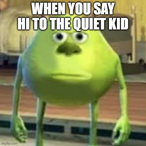Mike | WHEN YOU SAY HI TO THE QUIET KID | image tagged in mike | made w/ Imgflip meme maker