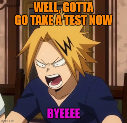 angy | WELL, GOTTA GO TAKE A TEST NOW; BYEEEE | image tagged in angy | made w/ Imgflip meme maker