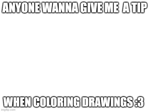 i understand if u dont wanna, it would just help :D | ANYONE WANNA GIVE ME  A TIP; WHEN COLORING DRAWINGS :3 | image tagged in colors,if u read this u explode,dang it u exploded,hehe,welcome to insanity | made w/ Imgflip meme maker