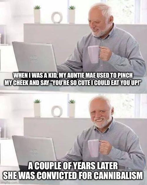 Hannibal’s sister | WHEN I WAS A KID, MY AUNTIE MAE USED TO PINCH MY CHEEK AND SAY ”YOU’RE SO CUTE I COULD EAT YOU UP!”; A COUPLE OF YEARS LATER SHE WAS CONVICTED FOR CANNIBALISM | image tagged in memes,hide the pain harold | made w/ Imgflip meme maker
