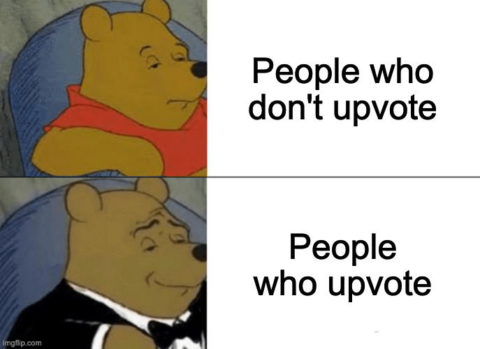 Please give me upvotes | People who don't upvote; People who upvote | image tagged in memes,tuxedo winnie the pooh | made w/ Imgflip meme maker