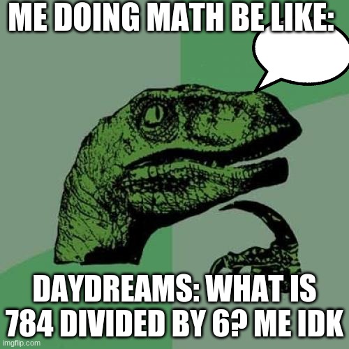 bad | ME DOING MATH BE LIKE:; DAYDREAMS: WHAT IS 784 DIVIDED BY 6? ME IDK | image tagged in memes,philosoraptor | made w/ Imgflip meme maker