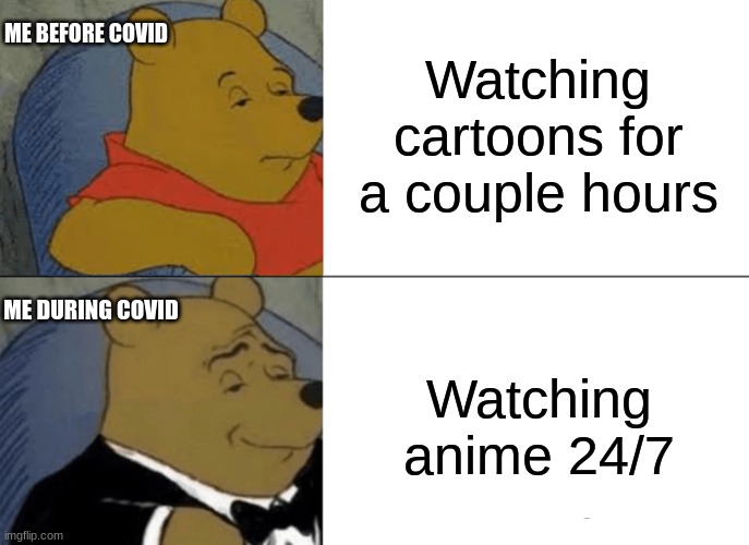 Tuxedo Winnie The Pooh Meme | ME BEFORE COVID; Watching cartoons for a couple hours; ME DURING COVID; Watching anime 24/7 | image tagged in memes,tuxedo winnie the pooh,covid-19,anime meme,funny,fun | made w/ Imgflip meme maker