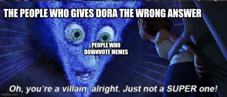 Plz |  THE PEOPLE WHO GIVES DORA THE WRONG ANSWER; PEOPLE WHO DOWNVOTE MEMES | image tagged in megamind you re a villain alright,dora the explorer,funny memes,memes,downvote | made w/ Imgflip meme maker