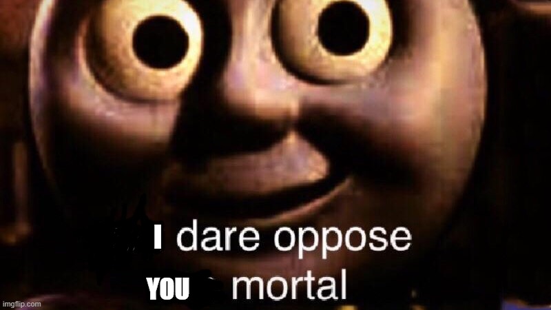 You dare oppose me mortal | I YOU | image tagged in you dare oppose me mortal | made w/ Imgflip meme maker