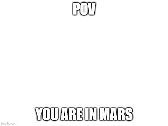 Hat gonna be angry for this... | POV; YOU ARE IN MARS | image tagged in blank white template | made w/ Imgflip meme maker