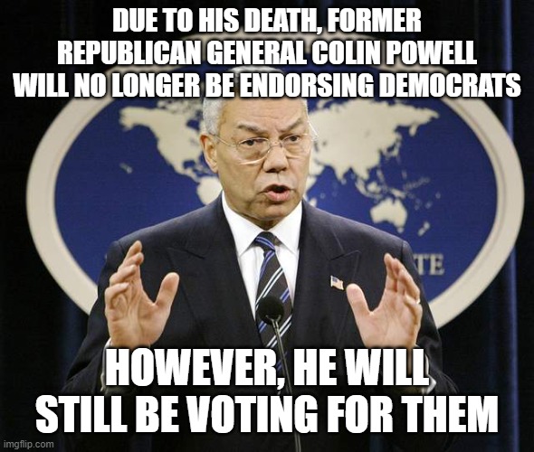 another dead democrat voter | DUE TO HIS DEATH, FORMER REPUBLICAN GENERAL COLIN POWELL WILL NO LONGER BE ENDORSING DEMOCRATS; HOWEVER, HE WILL STILL BE VOTING FOR THEM | image tagged in colin powell | made w/ Imgflip meme maker