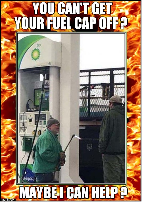 Impending Disaster At The Pumps ! | YOU CAN'T GET YOUR FUEL CAP OFF ? MAYBE I CAN HELP ? | image tagged in dangerous,petrol,gas station,blow torch | made w/ Imgflip meme maker