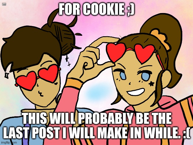 cookie | FOR COOKIE ;); THIS WILL PROBABLY BE THE LAST POST I WILL MAKE IN WHILE. :( | image tagged in funny,cool,drawing | made w/ Imgflip meme maker