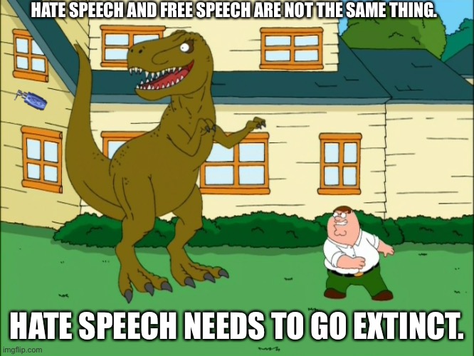 Family Guy Dinosaur T-Rex | HATE SPEECH AND FREE SPEECH ARE NOT THE SAME THING. HATE SPEECH NEEDS TO GO EXTINCT. | image tagged in family guy dinosaur t-rex | made w/ Imgflip meme maker