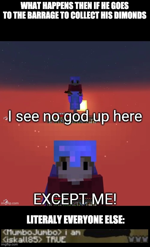 no god exept me up here | WHAT HAPPENS THEN IF HE GOES TO THE BARRAGE TO COLLECT HIS DIMONDS; LITERALY EVERYONE ELSE: | image tagged in i see no god up here except me grian | made w/ Imgflip meme maker