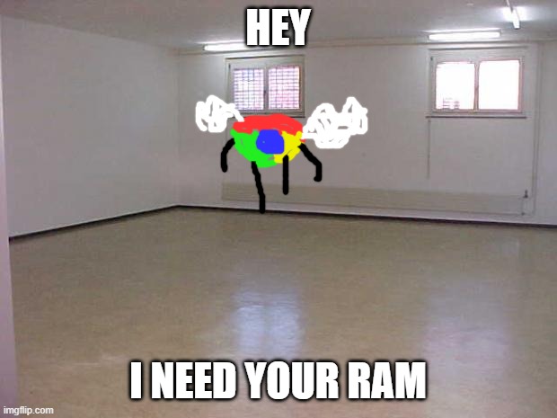 I need your ram | HEY; I NEED YOUR RAM | image tagged in empty room,google | made w/ Imgflip meme maker