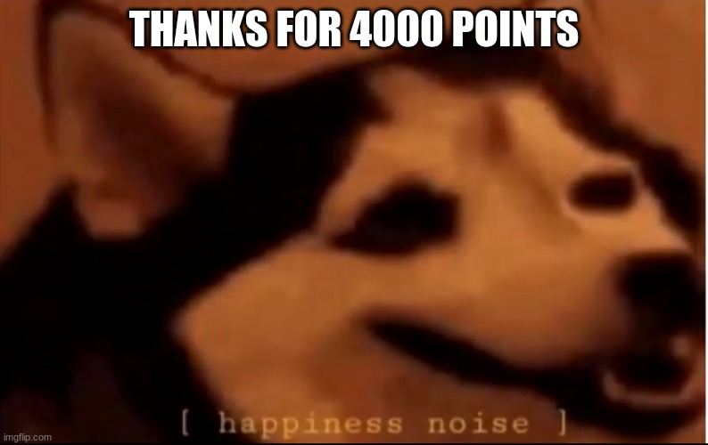 4000 points | THANKS FOR 4000 POINTS | image tagged in hapiness noise | made w/ Imgflip meme maker