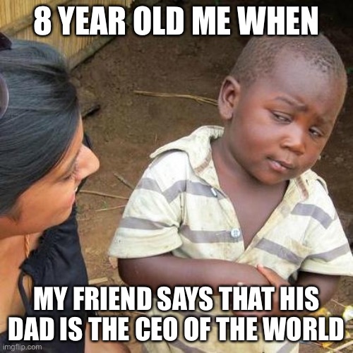 8 year old me | 8 YEAR OLD ME WHEN; MY FRIEND SAYS THAT HIS DAD IS THE CEO OF THE WORLD | image tagged in memes,third world skeptical kid | made w/ Imgflip meme maker