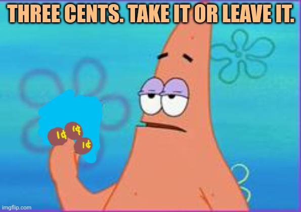 Patrick star three dollars | THREE CENTS. TAKE IT OR LEAVE IT. | image tagged in patrick star three dollars | made w/ Imgflip meme maker