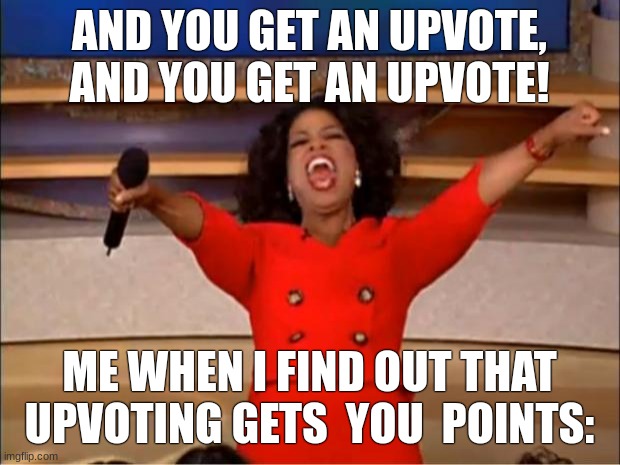 you get an upvote | AND YOU GET AN UPVOTE, AND YOU GET AN UPVOTE! ME WHEN I FIND OUT THAT UPVOTING GETS  YOU  POINTS: | image tagged in memes,oprah you get a | made w/ Imgflip meme maker