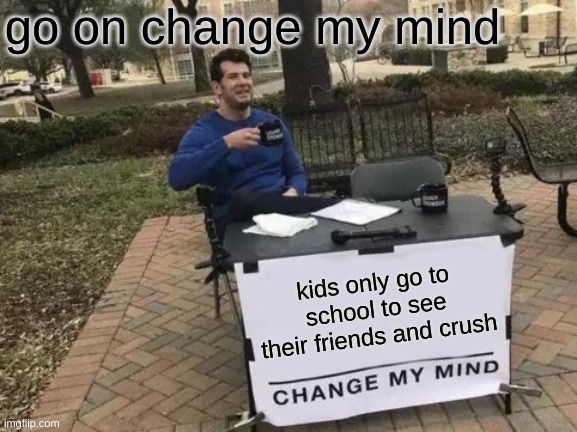 Chang my mind do it ?? | go on change my mind; kids only go to school to see their friends and crush | image tagged in memes,change my mind | made w/ Imgflip meme maker