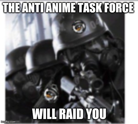 THE ANTI ANIME TASK FORCE WILL RAID YOU | made w/ Imgflip meme maker