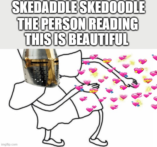 skedaddle skedoodle :3 | SKEDADDLE SKEDOODLE; THE PERSON READING THIS IS BEAUTIFUL | image tagged in skidaddle skidoodle | made w/ Imgflip meme maker