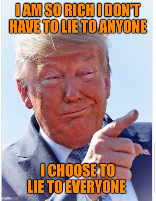 Trump pointing | I AM SO RICH I DON'T HAVE TO LIE TO ANYONE; I CHOOSE TO LIE TO EVERYONE | image tagged in trump pointing | made w/ Imgflip meme maker