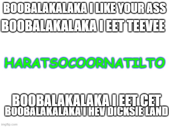 BOOBALAKALAKA | BOOBALAKALAKA I EET TEEVEE; BOOBALAKALAKA I LIKE YOUR ASS; HARATSOCOORNATILTO; BOOBALAKALAKA I EET CET; BOOBALAKALAKA I HEV DICKSIE LAND | image tagged in blank white template | made w/ Imgflip meme maker