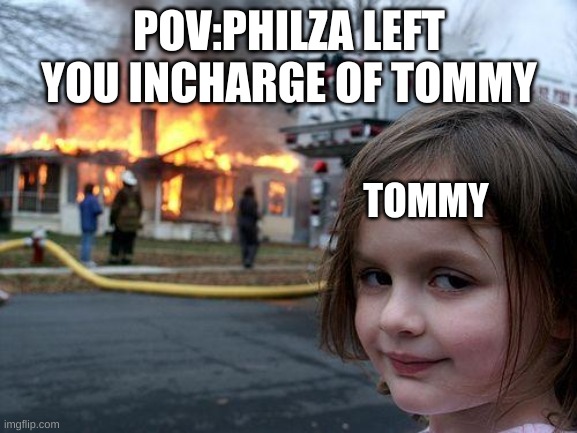 Oh god Tommy no | POV:PHILZA LEFT YOU INCHARGE OF TOMMY; TOMMY | image tagged in memes,disaster girl | made w/ Imgflip meme maker