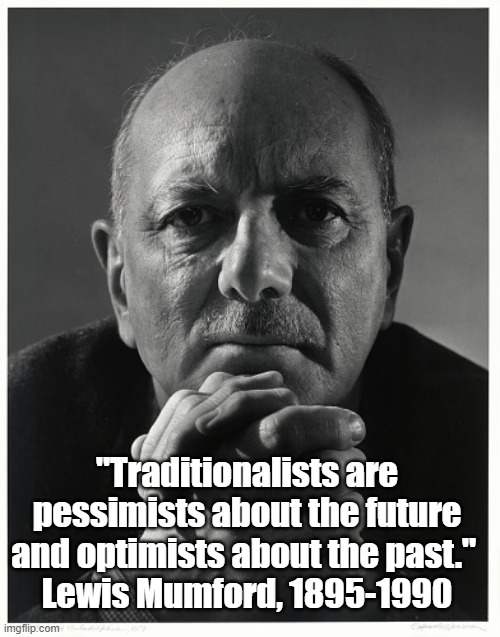 "If You Don't Know Lewis Mumford, It's Time To Meet Him" | "Traditionalists are pessimists about the future and optimists about the past." 
Lewis Mumford, 1895-1990 | image tagged in lewis mumford,the pentagon of power,optimists,pessimists,traditionalists,conservatives | made w/ Imgflip meme maker