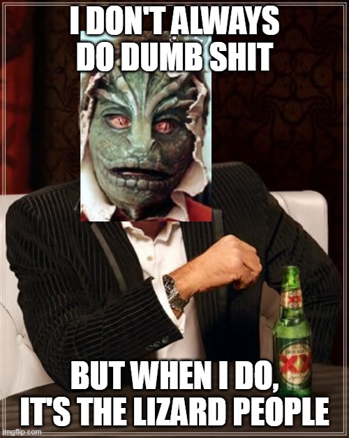 Stupid Lizard People | I DON'T ALWAYS DO DUMB SHIT; BUT WHEN I DO, IT'S THE LIZARD PEOPLE | image tagged in lizards,the most interesting man in the world,stupid people | made w/ Imgflip meme maker