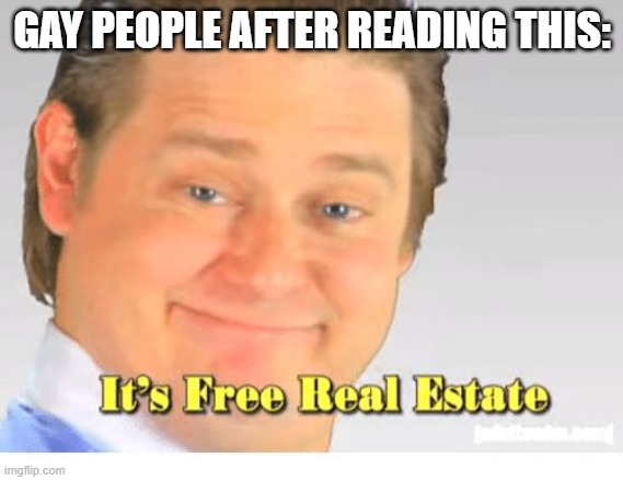 It's Free Real Estate | GAY PEOPLE AFTER READING THIS: | image tagged in it's free real estate | made w/ Imgflip meme maker