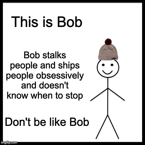 Bob | This is Bob; Bob stalks people and ships people obsessively and doesn't know when to stop; Don't be like Bob | image tagged in memes,be like bill | made w/ Imgflip meme maker