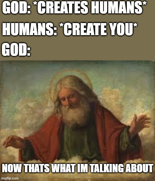as soon as you were born you got the notification of "*this pleases god*" | GOD: *CREATES HUMANS*; HUMANS: *CREATE YOU*; GOD:; NOW THATS WHAT IM TALKING ABOUT | image tagged in god | made w/ Imgflip meme maker