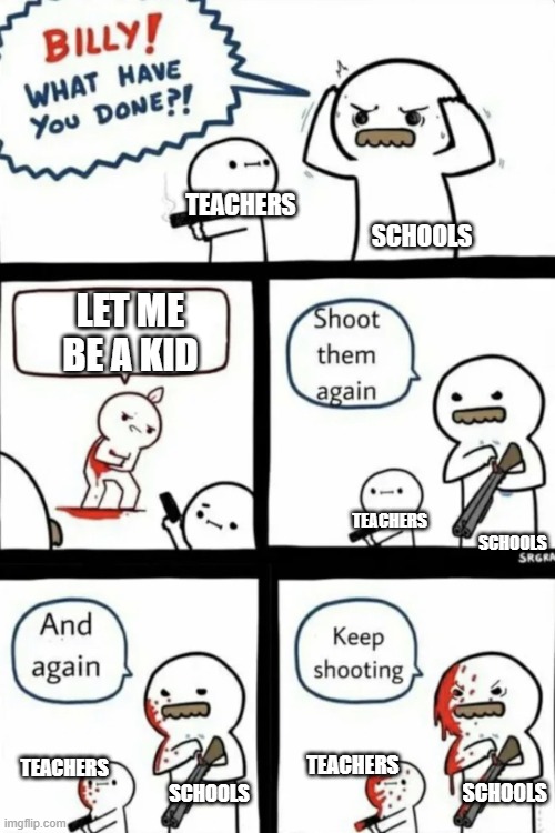 schools (joke not my opinion) |  TEACHERS                                                                           SCHOOLS; LET ME BE A KID; TEACHERS                                                                           SCHOOLS; TEACHERS                                                                           SCHOOLS; TEACHERS                                                                           SCHOOLS | image tagged in billy what have you done | made w/ Imgflip meme maker