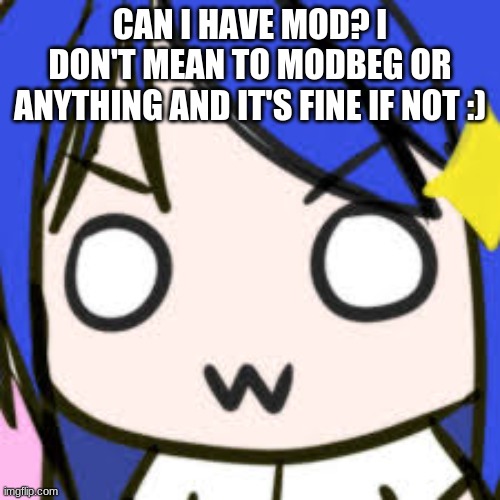 OWO |  CAN I HAVE MOD? I DON'T MEAN TO MODBEG OR ANYTHING AND IT'S FINE IF NOT :) | image tagged in owo | made w/ Imgflip meme maker